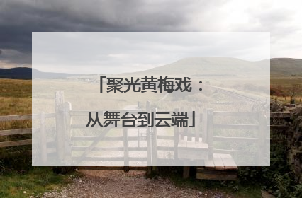 聚光黄梅戏：从舞台到云端