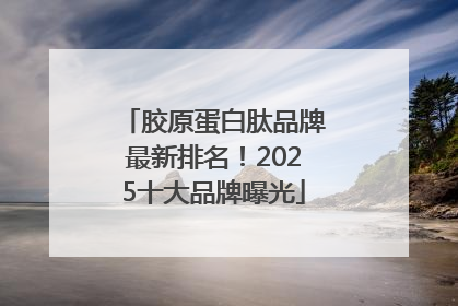 胶原蛋白肽品牌最新排名！2025十大品牌曝光