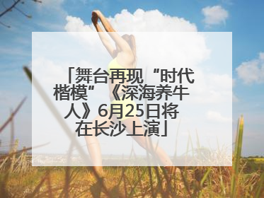 舞台再现“时代楷模”《深海养牛人》6月25日将在长沙上演