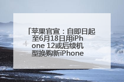 苹果官宣：自即日起至6月18日用iPhone 12或后续机型换购新iPhone，可享额外折抵优惠