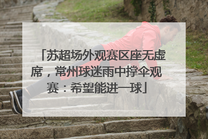 苏超场外观赛区座无虚席，常州球迷雨中撑伞观赛：希望能进一球