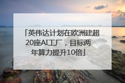 英伟达计划在欧洲建超20座AI工厂，目标两年算力提升10倍