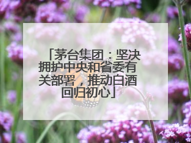 茅台集团：坚决拥护中央和省委有关部署，推动白酒回归初心
