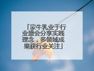 蒙牛乳业于行业盛会分享实践理念，多领域成果获行业关注