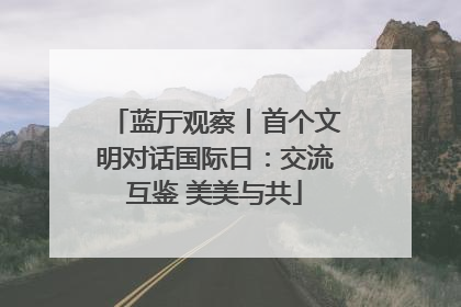 蓝厅观察丨首个文明对话国际日：交流互鉴 美美与共