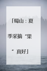 蜀山：夏季采摘“果”真好