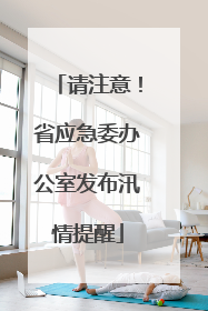 请注意！省应急委办公室发布汛情提醒