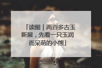 读图｜两百多古玉新展，先看一只玉润而呆萌的小熊