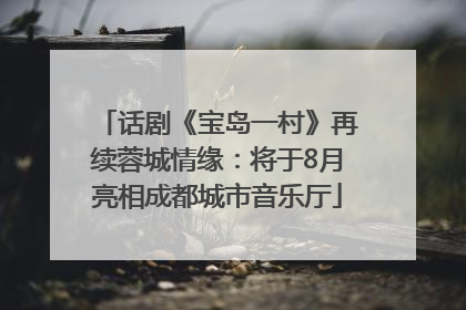 话剧《宝岛一村》再续蓉城情缘：将于8月亮相成都城市音乐厅