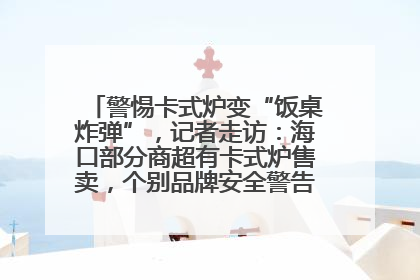警惕卡式炉变“饭桌炸弹”，记者走访：海口部分商超有卡式炉售卖，个别品牌安全警告信息不全面