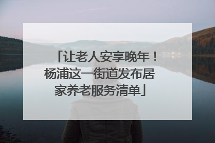 让老人安享晚年！杨浦这一街道发布居家养老服务清单