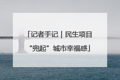 记者手记｜民生项目“兜起”城市幸福感