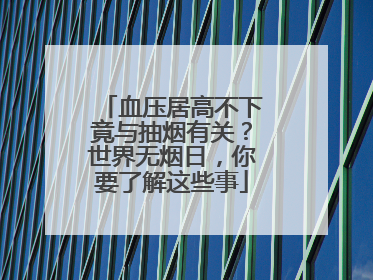 血压居高不下竟与抽烟有关？世界无烟日，你要了解这些事