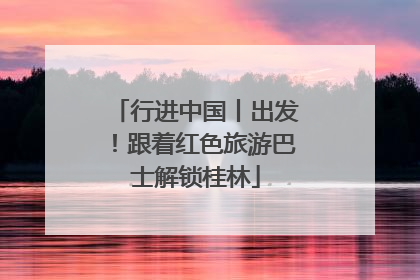 行进中国丨出发！跟着红色旅游巴士解锁桂林