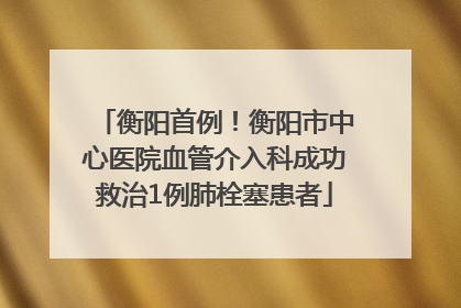 衡阳首例！衡阳市中心医院血管介入科成功救治1例肺栓塞患者
