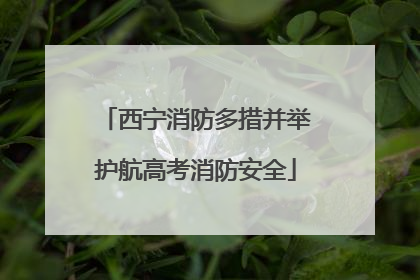 西宁消防多措并举护航高考消防安全