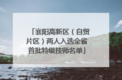 襄阳高新区（自贸片区）两人入选全省首批特级技师名单