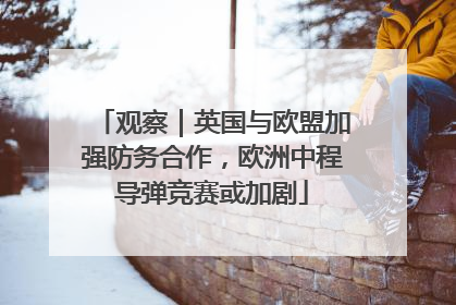 观察｜英国与欧盟加强防务合作，欧洲中程导弹竞赛或加剧