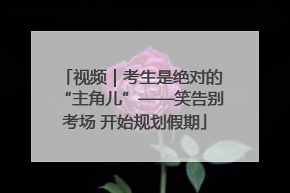 视频｜考生是绝对的“主角儿”——笑告别考场 开始规划假期