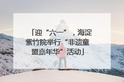 迎“六一”，海淀紫竹院举行“非遗童盟嘉年华”活动