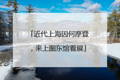 近代上海因何摩登，来上图东馆看展