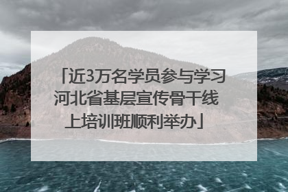 近3万名学员参与学习 河北省基层宣传骨干线上培训班顺利举办
