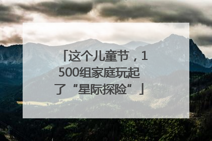 这个儿童节，1500组家庭玩起了“星际探险”