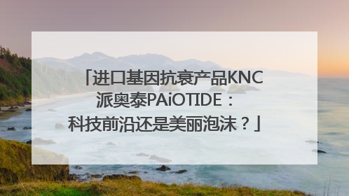 进口基因抗衰产品KNC派奥泰PAiOTIDE：科技前沿还是美丽泡沫？