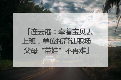 连云港：牵着宝贝去上班，单位托育让职场父母“带娃”不再难