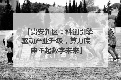 贵安新区：科创引擎驱动产业升级，算力底座托起数字未来