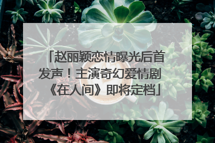 赵丽颖恋情曝光后首发声！主演奇幻爱情剧《在人间》即将定档