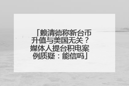 赖清德称新台币升值与美国无关？媒体人提台积电案例质疑：能信吗