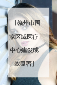 赣州市国家区域医疗中心建设成效显著