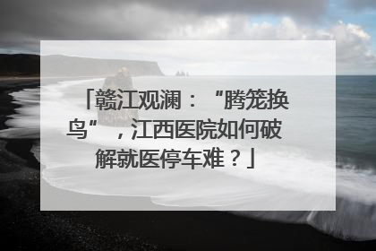 赣江观澜：“腾笼换鸟”，江西医院如何破解就医停车难？