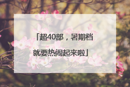 超40部,暑期档就要热闹起来啦