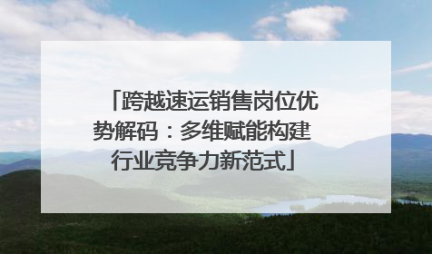 跨越速运销售岗位优势解码：多维赋能构建行业竞争力新范式