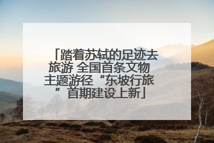 踏着苏轼的足迹去旅游 全国首条文物主题游径“东坡行旅”首期建设上新