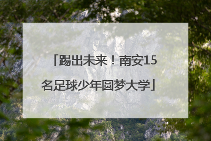 踢出未来！南安15名足球少年圆梦大学