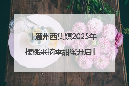 通州西集镇2025年樱桃采摘季甜蜜开启