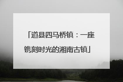 道县四马桥镇：一座镌刻时光的湘南古镇