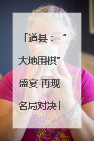 道县：“大地围棋”盛宴 再现名局对决