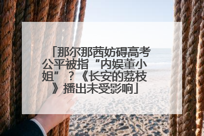 那尔那茜妨碍高考公平被指“内娱董小姐”？《长安的荔枝》播出未受影响
