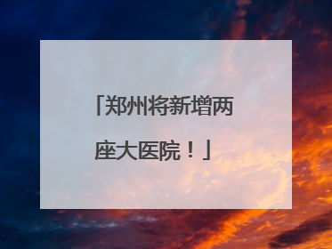 郑州将新增两座大医院！