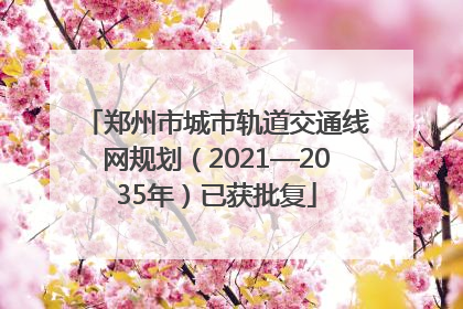 郑州市城市轨道交通线网规划（2021—2035年）已获批复