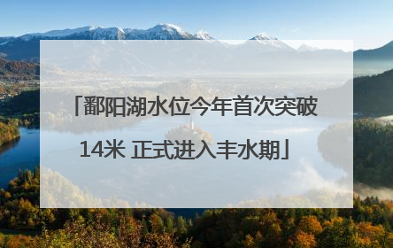 鄱阳湖水位今年首次突破14米 正式进入丰水期