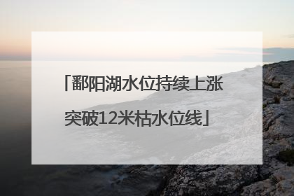 鄱阳湖水位持续上涨 突破12米枯水位线
