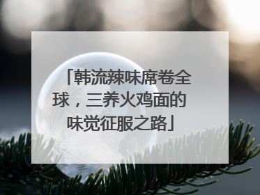 韩流辣味席卷全球，三养火鸡面的味觉征服之路
