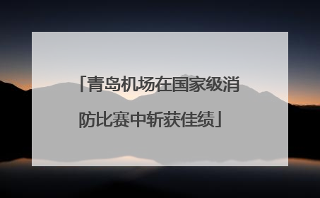 青岛机场在国家级消防比赛中斩获佳绩