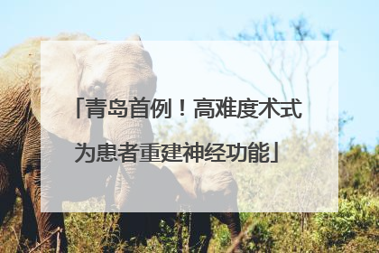 青岛首例！高难度术式为患者重建神经功能