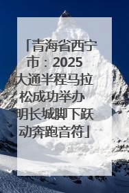 青海省西宁市：2025大通半程马拉松成功举办 明长城脚下跃动奔跑音符